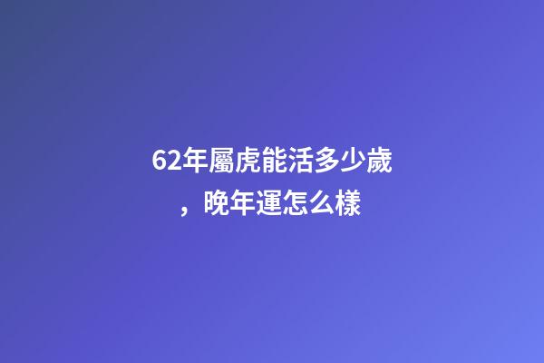 62年屬虎能活多少歲，晚年運怎么樣